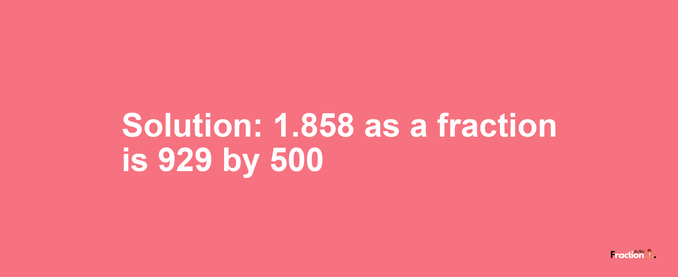 Solution:1.858 as a fraction is 929/500
